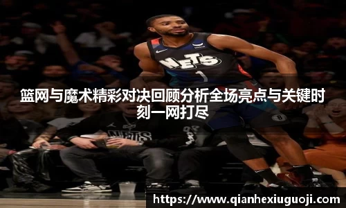 篮网与魔术精彩对决回顾分析全场亮点与关键时刻一网打尽