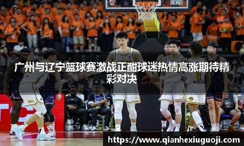广州与辽宁篮球赛激战正酣球迷热情高涨期待精彩对决